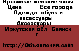 Красивые женские часы › Цена ­ 500 - Все города Одежда, обувь и аксессуары » Аксессуары   . Иркутская обл.,Саянск г.